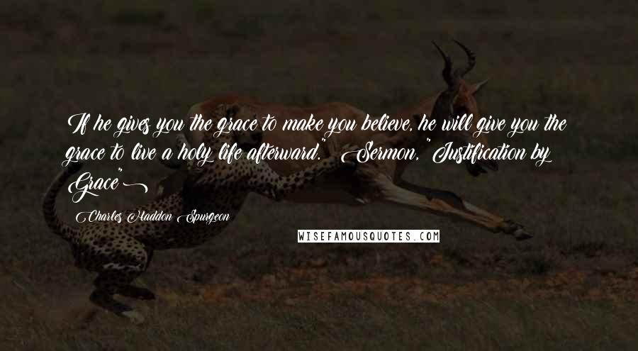 Charles Haddon Spurgeon Quotes: If he gives you the grace to make you believe, he will give you the grace to live a holy life afterward." (Sermon, "Justification by Grace")