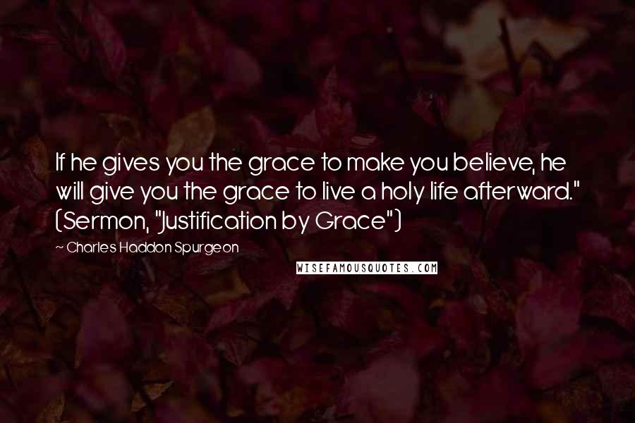 Charles Haddon Spurgeon Quotes: If he gives you the grace to make you believe, he will give you the grace to live a holy life afterward." (Sermon, "Justification by Grace")