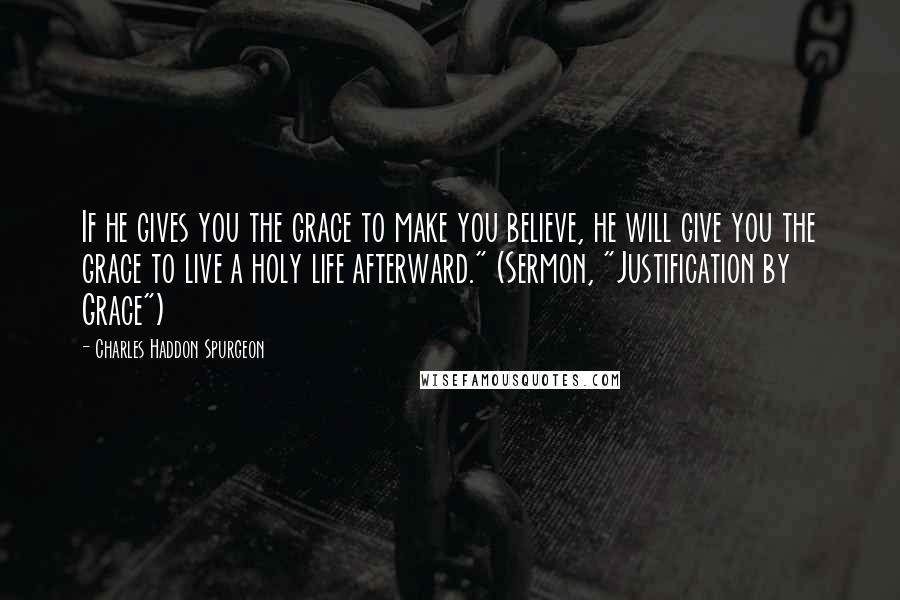 Charles Haddon Spurgeon Quotes: If he gives you the grace to make you believe, he will give you the grace to live a holy life afterward." (Sermon, "Justification by Grace")