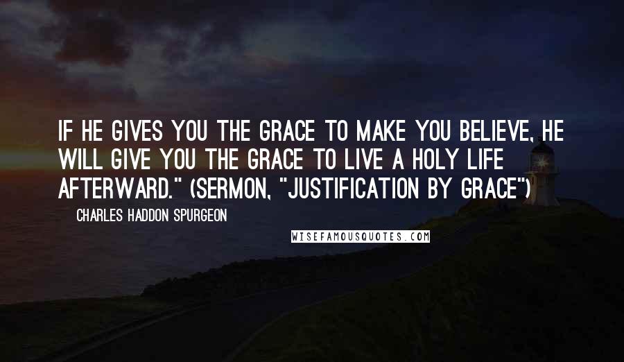 Charles Haddon Spurgeon Quotes: If he gives you the grace to make you believe, he will give you the grace to live a holy life afterward." (Sermon, "Justification by Grace")