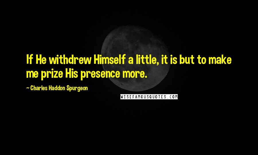Charles Haddon Spurgeon Quotes: If He withdrew Himself a little, it is but to make me prize His presence more.