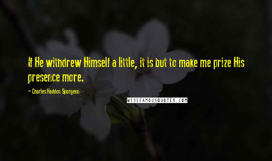 Charles Haddon Spurgeon Quotes: If He withdrew Himself a little, it is but to make me prize His presence more.