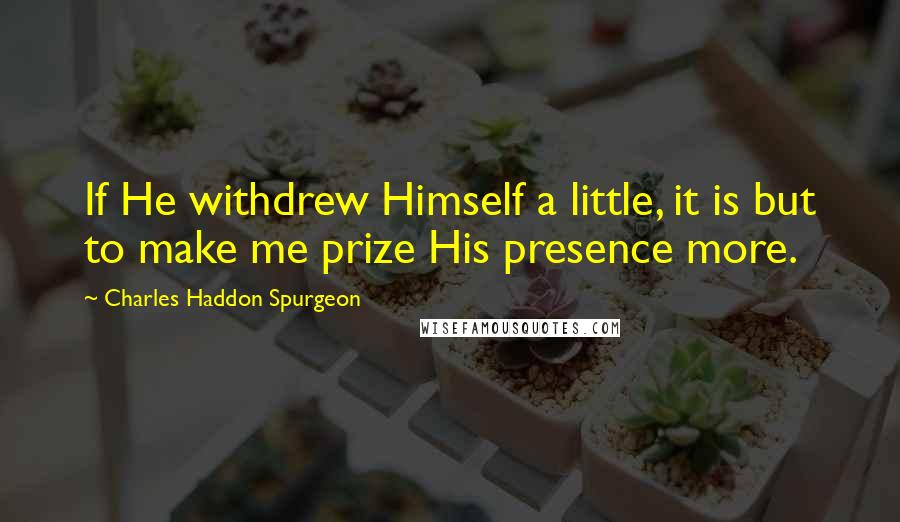 Charles Haddon Spurgeon Quotes: If He withdrew Himself a little, it is but to make me prize His presence more.