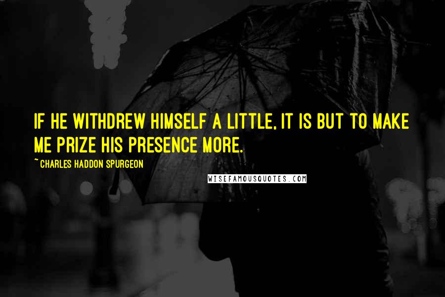 Charles Haddon Spurgeon Quotes: If He withdrew Himself a little, it is but to make me prize His presence more.