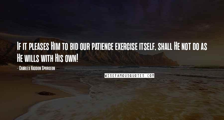 Charles Haddon Spurgeon Quotes: If it pleases Him to bid our patience exercise itself, shall He not do as He wills with His own!