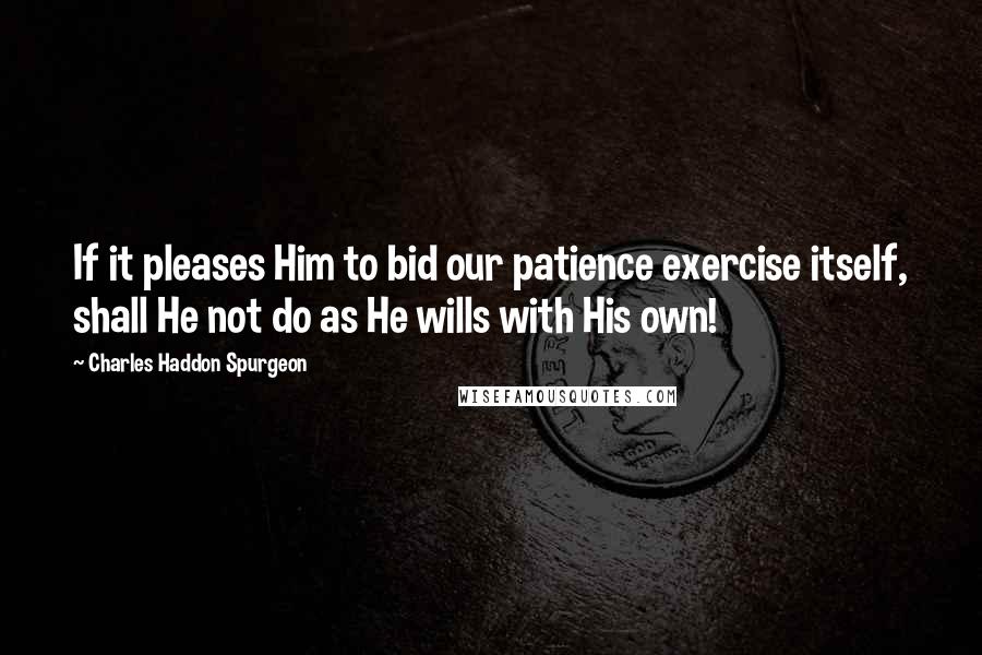 Charles Haddon Spurgeon Quotes: If it pleases Him to bid our patience exercise itself, shall He not do as He wills with His own!