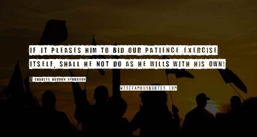 Charles Haddon Spurgeon Quotes: If it pleases Him to bid our patience exercise itself, shall He not do as He wills with His own!