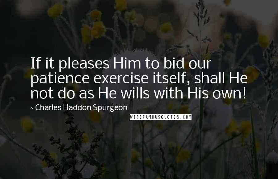 Charles Haddon Spurgeon Quotes: If it pleases Him to bid our patience exercise itself, shall He not do as He wills with His own!