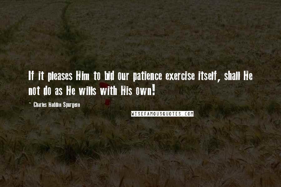 Charles Haddon Spurgeon Quotes: If it pleases Him to bid our patience exercise itself, shall He not do as He wills with His own!