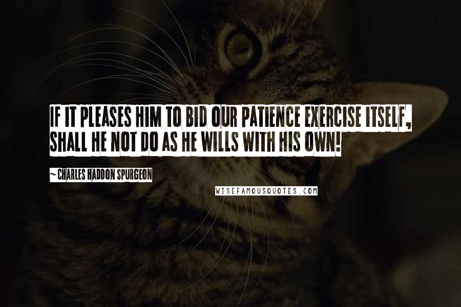 Charles Haddon Spurgeon Quotes: If it pleases Him to bid our patience exercise itself, shall He not do as He wills with His own!