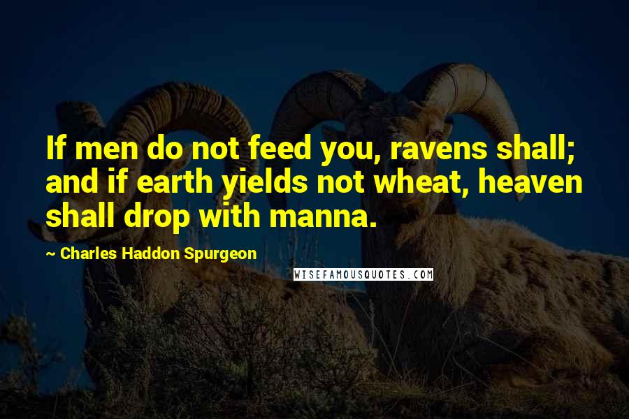 Charles Haddon Spurgeon Quotes: If men do not feed you, ravens shall; and if earth yields not wheat, heaven shall drop with manna.