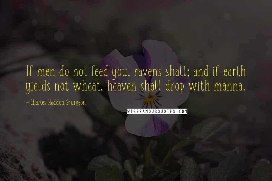 Charles Haddon Spurgeon Quotes: If men do not feed you, ravens shall; and if earth yields not wheat, heaven shall drop with manna.