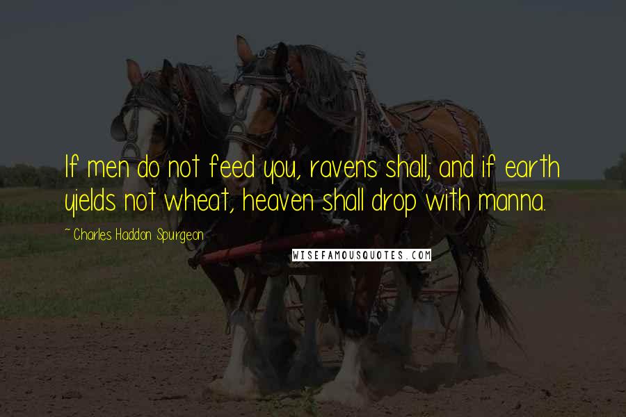 Charles Haddon Spurgeon Quotes: If men do not feed you, ravens shall; and if earth yields not wheat, heaven shall drop with manna.