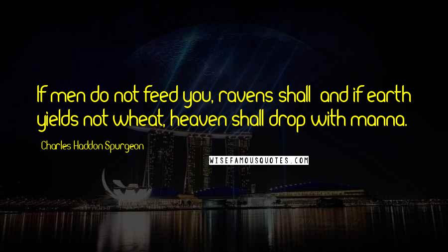 Charles Haddon Spurgeon Quotes: If men do not feed you, ravens shall; and if earth yields not wheat, heaven shall drop with manna.