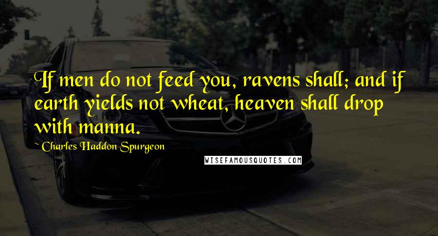 Charles Haddon Spurgeon Quotes: If men do not feed you, ravens shall; and if earth yields not wheat, heaven shall drop with manna.