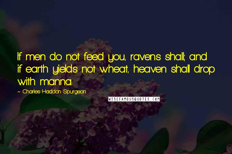 Charles Haddon Spurgeon Quotes: If men do not feed you, ravens shall; and if earth yields not wheat, heaven shall drop with manna.