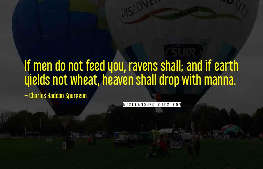 Charles Haddon Spurgeon Quotes: If men do not feed you, ravens shall; and if earth yields not wheat, heaven shall drop with manna.