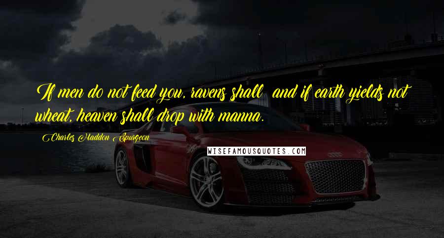 Charles Haddon Spurgeon Quotes: If men do not feed you, ravens shall; and if earth yields not wheat, heaven shall drop with manna.