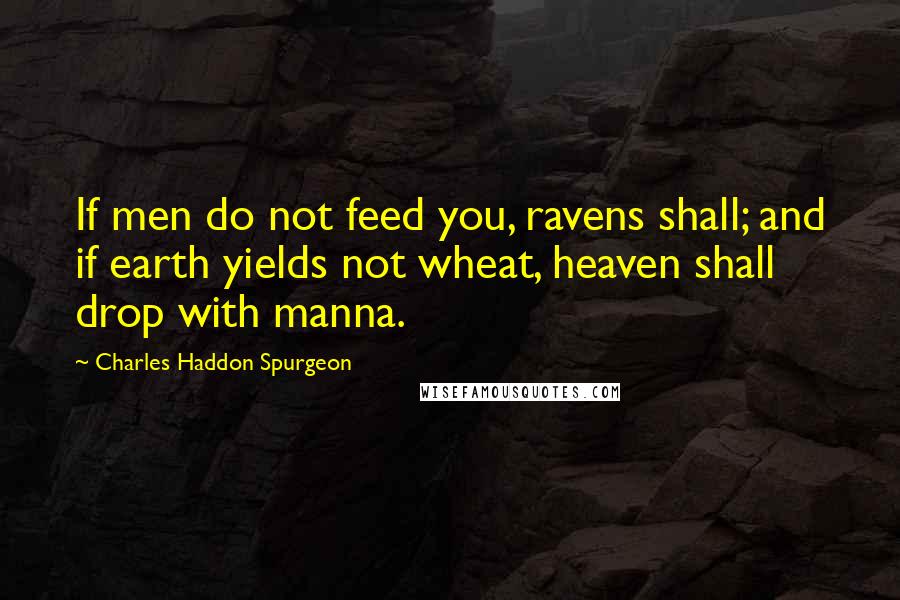 Charles Haddon Spurgeon Quotes: If men do not feed you, ravens shall; and if earth yields not wheat, heaven shall drop with manna.