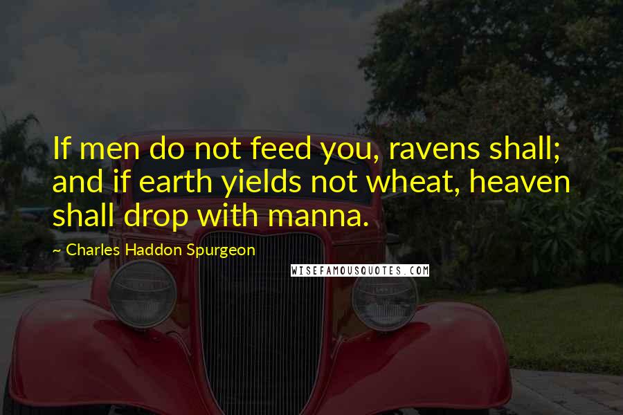 Charles Haddon Spurgeon Quotes: If men do not feed you, ravens shall; and if earth yields not wheat, heaven shall drop with manna.