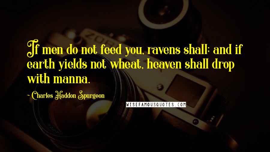 Charles Haddon Spurgeon Quotes: If men do not feed you, ravens shall; and if earth yields not wheat, heaven shall drop with manna.