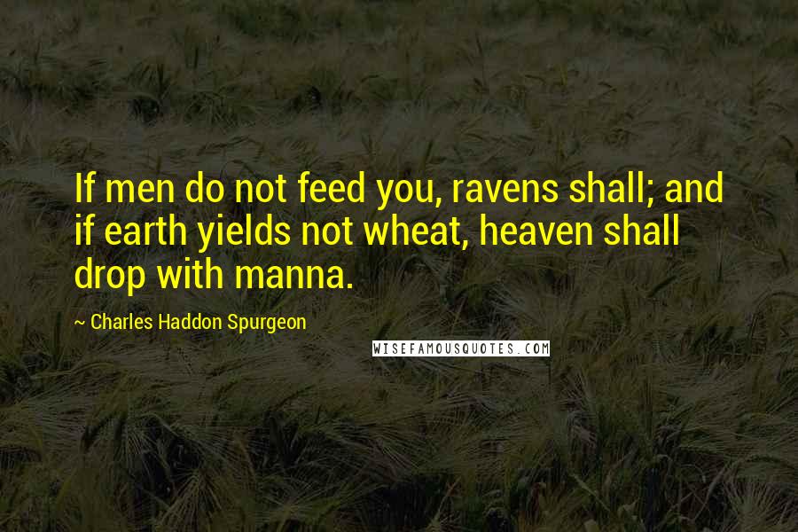 Charles Haddon Spurgeon Quotes: If men do not feed you, ravens shall; and if earth yields not wheat, heaven shall drop with manna.