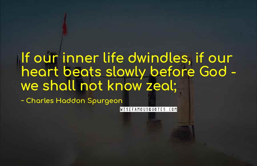 Charles Haddon Spurgeon Quotes: If our inner life dwindles, if our heart beats slowly before God - we shall not know zeal;