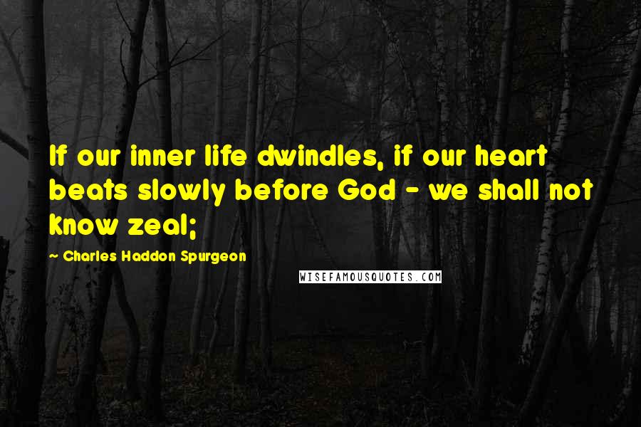 Charles Haddon Spurgeon Quotes: If our inner life dwindles, if our heart beats slowly before God - we shall not know zeal;