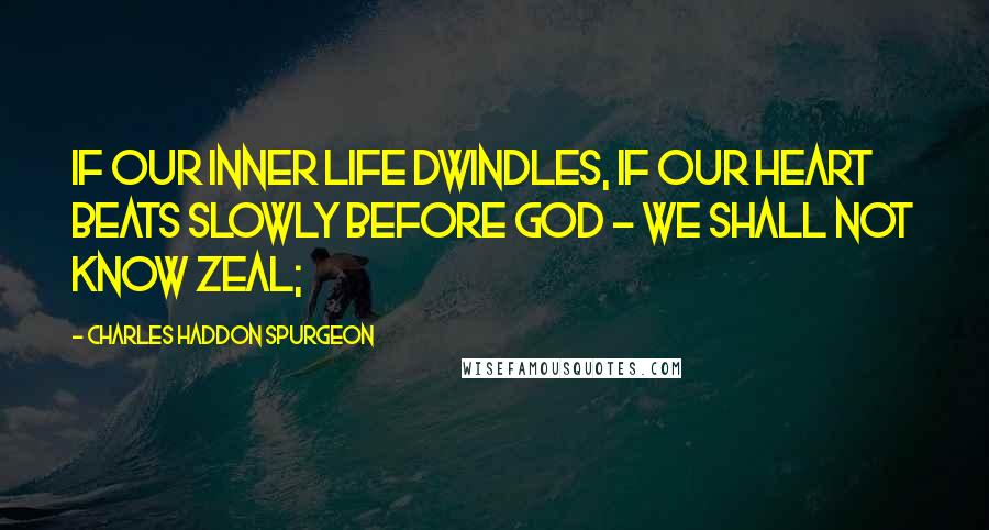 Charles Haddon Spurgeon Quotes: If our inner life dwindles, if our heart beats slowly before God - we shall not know zeal;