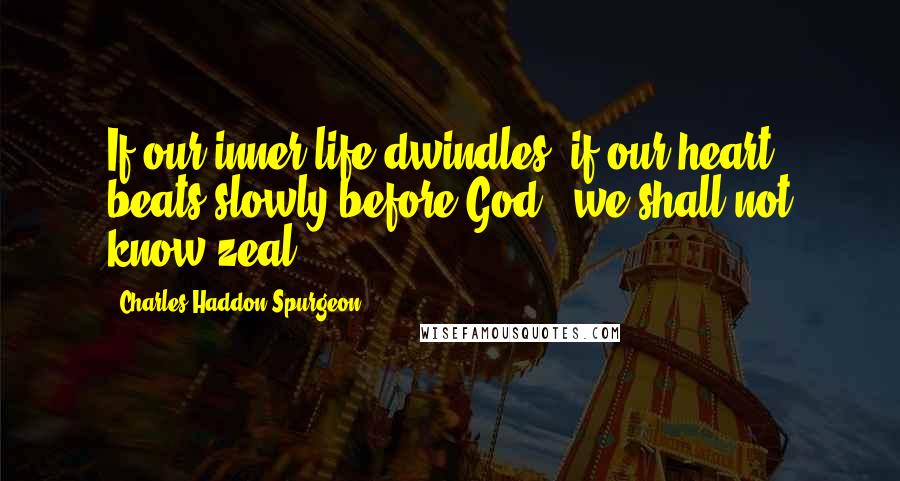 Charles Haddon Spurgeon Quotes: If our inner life dwindles, if our heart beats slowly before God - we shall not know zeal;