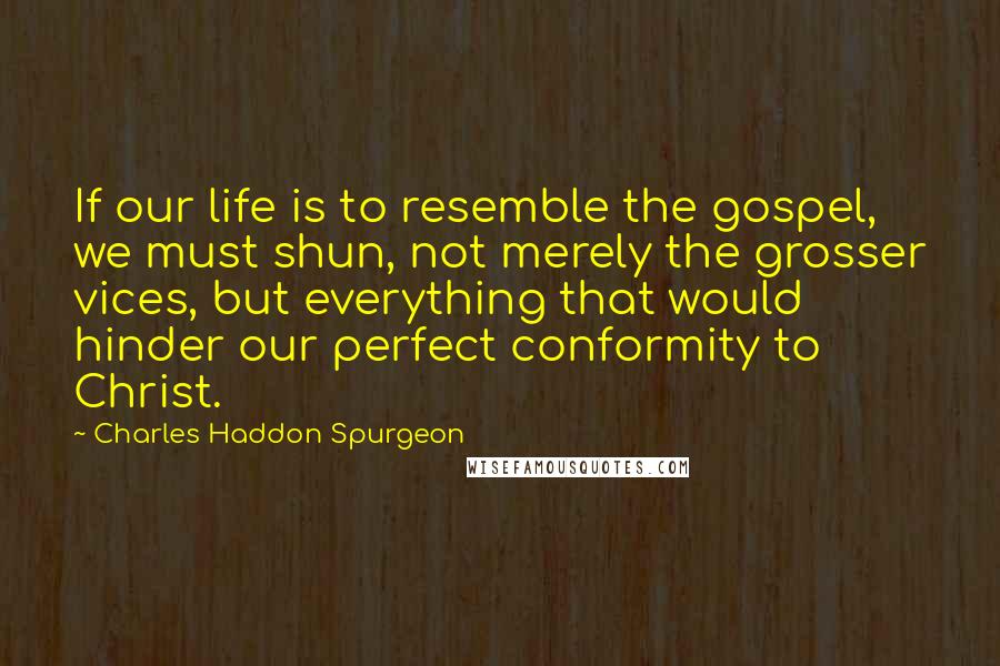 Charles Haddon Spurgeon Quotes: If our life is to resemble the gospel, we must shun, not merely the grosser vices, but everything that would hinder our perfect conformity to Christ.