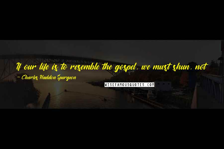 Charles Haddon Spurgeon Quotes: If our life is to resemble the gospel, we must shun, not merely the grosser vices, but everything that would hinder our perfect conformity to Christ.