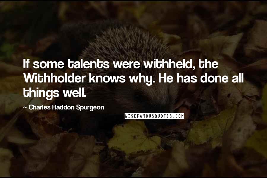 Charles Haddon Spurgeon Quotes: If some talents were withheld, the Withholder knows why. He has done all things well.