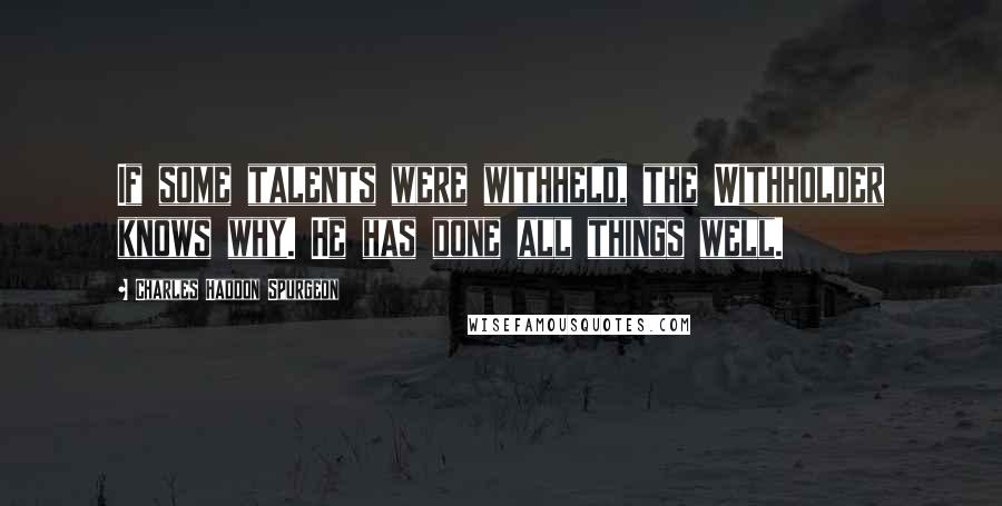 Charles Haddon Spurgeon Quotes: If some talents were withheld, the Withholder knows why. He has done all things well.