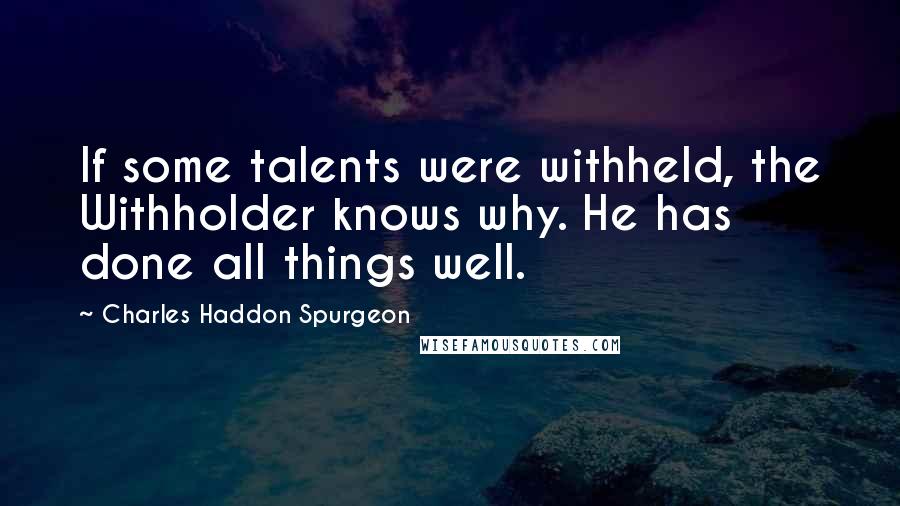 Charles Haddon Spurgeon Quotes: If some talents were withheld, the Withholder knows why. He has done all things well.