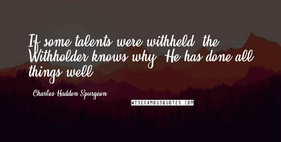 Charles Haddon Spurgeon Quotes: If some talents were withheld, the Withholder knows why. He has done all things well.