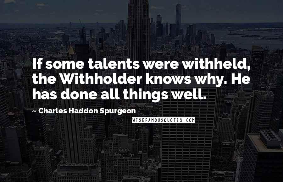 Charles Haddon Spurgeon Quotes: If some talents were withheld, the Withholder knows why. He has done all things well.