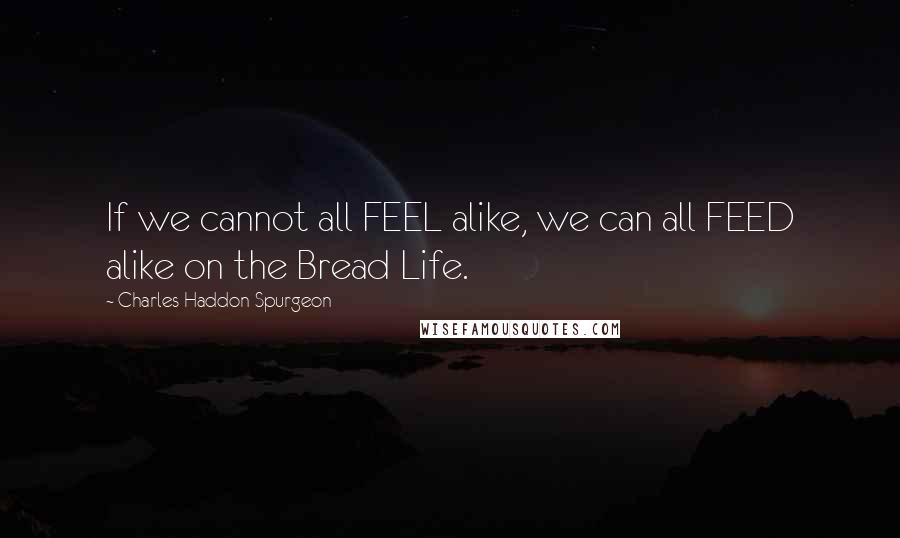 Charles Haddon Spurgeon Quotes: If we cannot all FEEL alike, we can all FEED alike on the Bread Life.