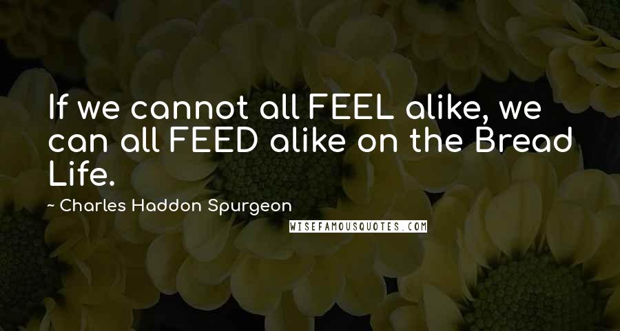 Charles Haddon Spurgeon Quotes: If we cannot all FEEL alike, we can all FEED alike on the Bread Life.