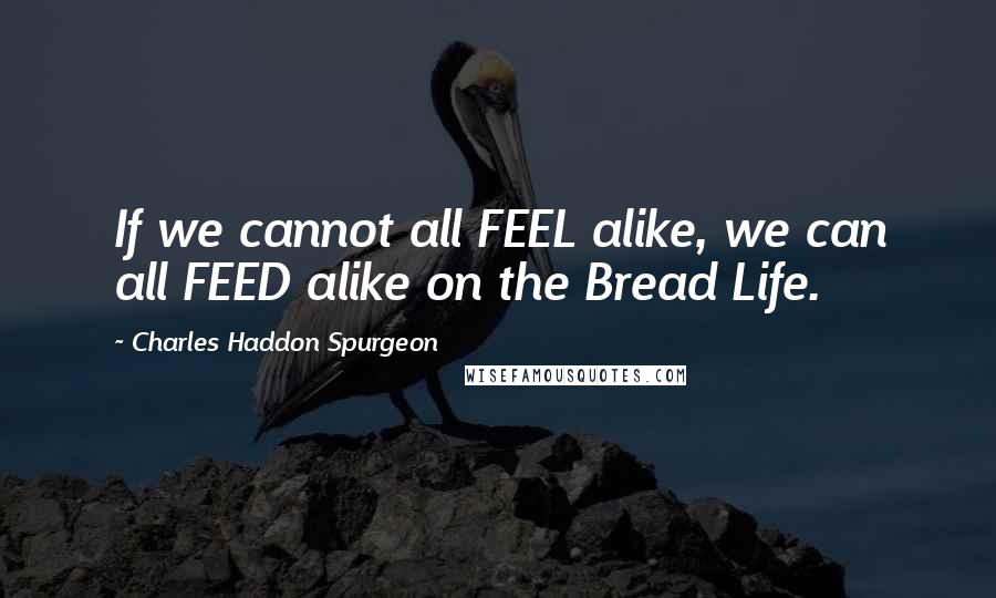 Charles Haddon Spurgeon Quotes: If we cannot all FEEL alike, we can all FEED alike on the Bread Life.