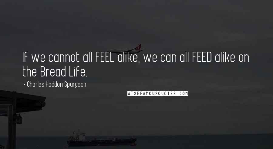 Charles Haddon Spurgeon Quotes: If we cannot all FEEL alike, we can all FEED alike on the Bread Life.