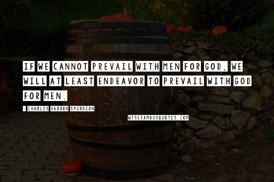 Charles Haddon Spurgeon Quotes: If we cannot prevail with men for God, we will at least endeavor to prevail with God for men.