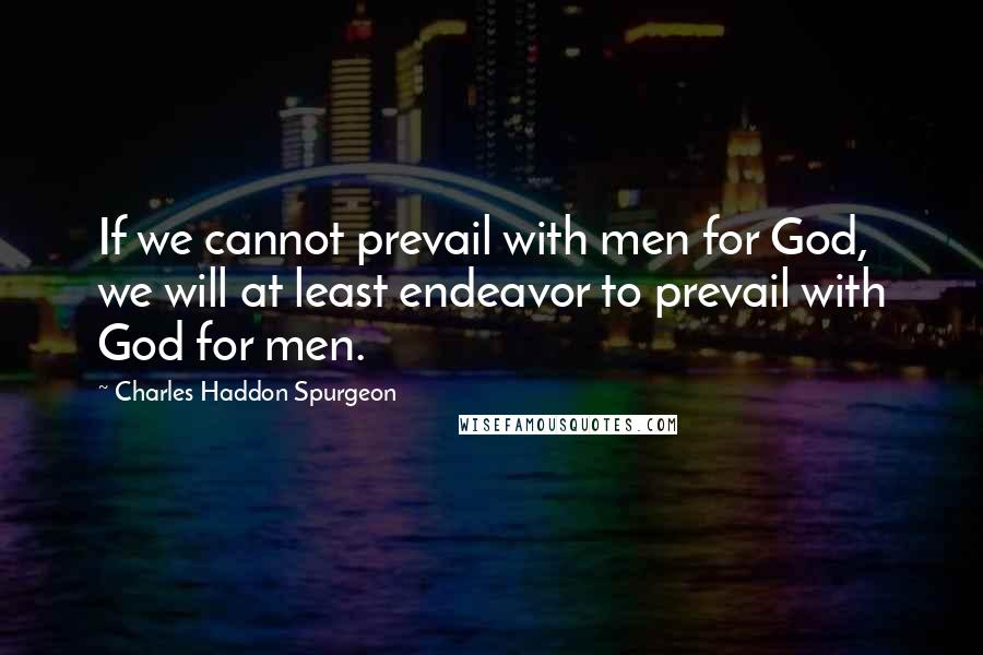 Charles Haddon Spurgeon Quotes: If we cannot prevail with men for God, we will at least endeavor to prevail with God for men.