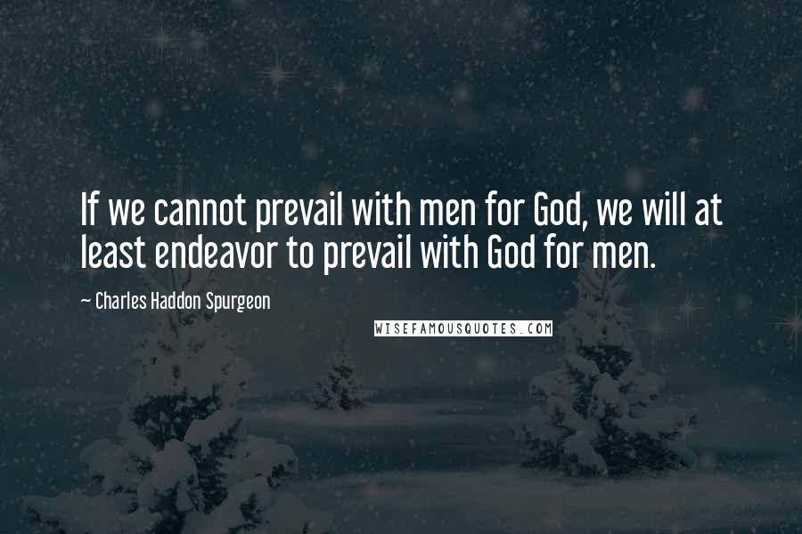 Charles Haddon Spurgeon Quotes: If we cannot prevail with men for God, we will at least endeavor to prevail with God for men.