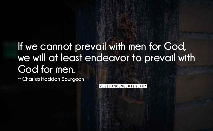 Charles Haddon Spurgeon Quotes: If we cannot prevail with men for God, we will at least endeavor to prevail with God for men.