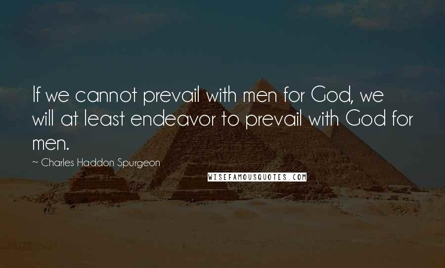 Charles Haddon Spurgeon Quotes: If we cannot prevail with men for God, we will at least endeavor to prevail with God for men.
