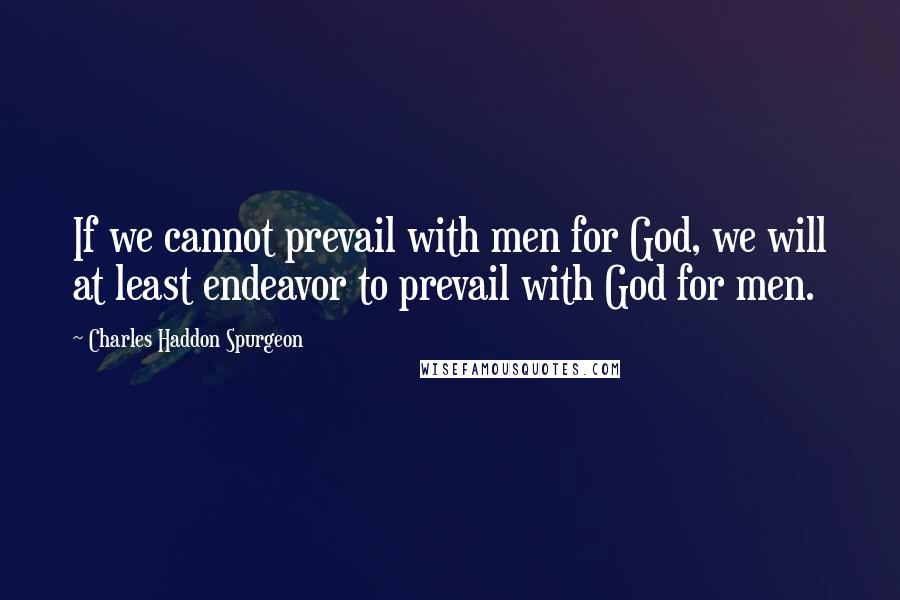 Charles Haddon Spurgeon Quotes: If we cannot prevail with men for God, we will at least endeavor to prevail with God for men.