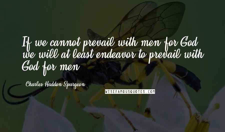 Charles Haddon Spurgeon Quotes: If we cannot prevail with men for God, we will at least endeavor to prevail with God for men.