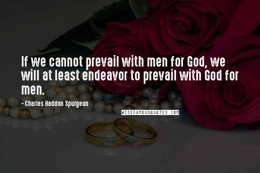 Charles Haddon Spurgeon Quotes: If we cannot prevail with men for God, we will at least endeavor to prevail with God for men.