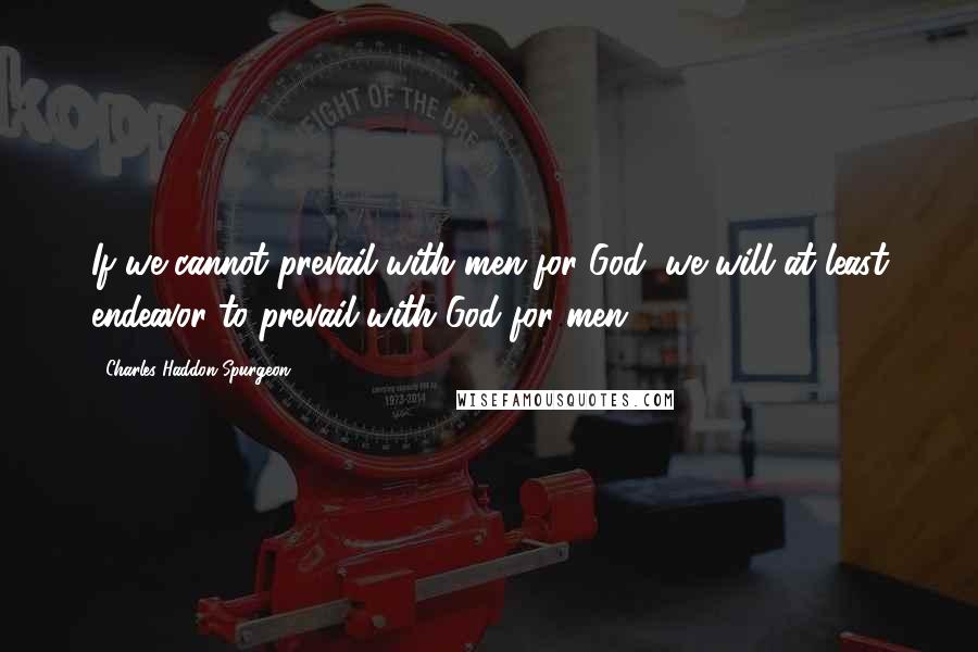 Charles Haddon Spurgeon Quotes: If we cannot prevail with men for God, we will at least endeavor to prevail with God for men.